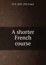 A shorter French course - W H. 1853-1916 Fraser