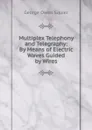 Multiplex Telephony and Telegraphy: By Means of Electric Waves Guided by Wires - George Owen Squier