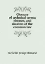 Glossary of technical terms: phrases, and maxims of the common law - Frederic Jesup Stimson