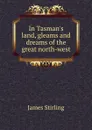 In Tasman.s land, gleams and dreams of the great north-west - James Stirling