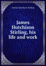 James Hutchison Stirling, his life and work - Amelia Hutchison Stirling