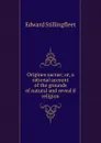 Origines sacrae; or, a rational account of the grounds of natural and reveal.d religion - Edward Stillingfleet