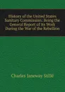 History of the United States Sanitary Commission: Being the General Report of Its Work During the War of the Rebellion - Charles J. Stillé