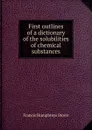 First outlines of a dictionary of the solubilities of chemical substances - Francis Humphreys Storer