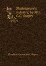 Shakespeare.s industry, by Mrs. C.C. Stopes . - Charlotte Carmichael. Stopes