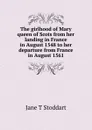 The girlhood of Mary queen of Scots from her landing in France in August 1548 to her departure from France in August 1561 - Jane T Stoddart