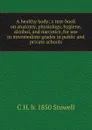 A healthy body; a text-book on anatomy, physiology, hygiene, alcohol, and narcotics, for use in intermediate grades in public and private schools - C H. b. 1850 Stowell