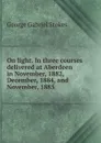 On light. In three courses delivered at Aberdeen in November, 1882, December, 1884, and November, 1885 - George Gabriel Stokes