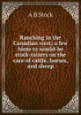 Ranching in the Canadian west; a few hints to would-be stock-raisers on the care of cattle, horses, and sheep - A B Stock