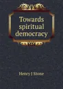 Towards spiritual democracy - Henry J Stone