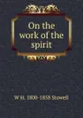 On the work of the spirit - W H. 1800-1858 Stowell