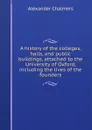 A history of the colleges, halls, and public buildings, attached to the University of Oxford, including the lives of the founders - Alexander Chalmers