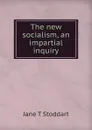 The new socialism, an impartial inquiry - Jane T Stoddart