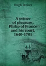 A prince of pleasure; Philip of France and his court, 1640-1701 - Hugh Stokes