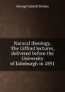 Natural theology. The Gifford lectures, delivered before the University of Edinburgh in 1891 - George Gabriel Stokes