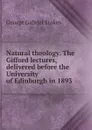 Natural theology. The Gifford lectures, delivered before the University of Edinburgh in 1893 - George Gabriel Stokes