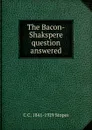 The Bacon-Shakspere question answered - C C. 1841-1929 Stopes