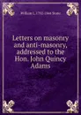 Letters on masonry and anti-masonry, addressed to the Hon. John Quincy Adams - William L. 1792-1844 Stone