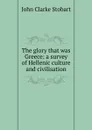 The glory that was Greece: a survey of Hellenic culture and civilisation - John Clarke Stobart