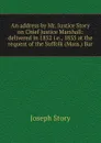 An address by Mr. Justice Story on Chief Justice Marshall: delivered in 1852 i.e., 1835 at the request of the Suffolk (Mass.) Bar - Joseph Story