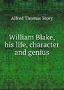 William Blake, his life, character and genius - Alfred Thomas Story