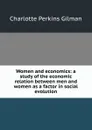 Women and economics: a study of the economic relation between men and women as a factor in social evolution - Charlotte Perkins Gilman