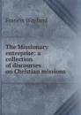 The Missionary enterprise: a collection of discourses on Christian missions - Francis Wayland