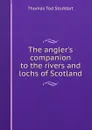 The angler.s companion to the rivers and lochs of Scotland - Thomas Tod Stoddart