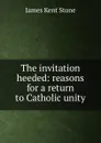 The invitation heeded: reasons for a return to Catholic unity - James Kent Stone