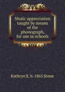 Music appreciation taught by means of the phonograph, for use in schools - Kathryn E. b. 1865 Stone