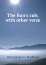 The lion.s cub; with other verse - Stoddard Richard Henry