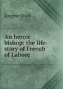 An heroic bishop: the life-story of French of Lahore - Eugene Stock
