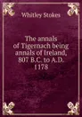 The annals of Tigernach being annals of Ireland, 807 B.C. to A.D. 1178 - Whitley Stokes