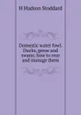 Domestic water fowl. Ducks, geese and swans; how to rear and manage them - H Hudson Stoddard