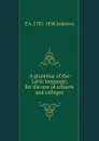 A grammar of the Latin language; for the use of schools and colleges - E A. 1787-1858 Andrews