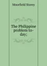 The Philippine problem to-day; - Moorfield Storey