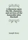 A discourse upon the life, character, and services of the honorable John Marshall - Joseph Story