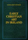 EARLY CHRISTIAN ART IN IRELAND - Margaret Stokes