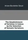 The Establishment of Varieties in Coleus by the Selection of Somatic Variations - Arlow Burdette Stout