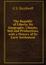 The Republic of Liberia: Its Geography, Climate, Soil and Productions, with a History of Its Early Settlement - G S. Stockwell