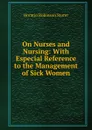 On Nurses and Nursing: With Especial Reference to the Management of Sick Women - Horatio Robinson Storer