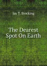 The Dearest Spot On Earth - Jay T. Stocking