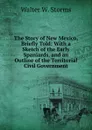 The Story of New Mexico, Briefly Told: With a Sketch of the Early Spaniards, and an Outline of the Territorial Civil Government - Walter W. Storms