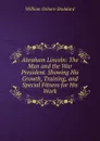 Abraham Lincoln: The Man and the War President. Showing His Growth, Training, and Special Fitness for His Work - William Osborn Stoddard