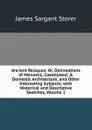 Ancient Reliques: Or, Delineations of Monastic, Castellated, . Domestic Architecture, and Other Interesting Subjects; with Historical and Descriptive Sketches, Volume 1 - James Sargant Storer