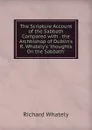 The Scripture Account of the Sabbath Compared with . the Archbishop of Dublin.s R. Whately.s .thoughts On the Sabbath.. - Richard Whately