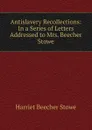 Antislavery Recollections: In a Series of Letters Addressed to Mrs. Beecher Stowe - Harriet Beecher-Stowe
