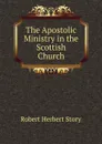 The Apostolic Ministry in the Scottish Church - Robert Herbert Story