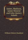 James, Madison, James Monroe and John Quincy Adams - William Osborn Stoddard