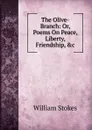The Olive-Branch: Or, Poems On Peace, Liberty, Friendship, .c - William Stokes